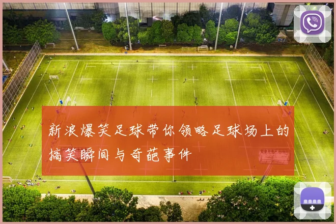 新浪爆笑足球带你领略足球场上的搞笑瞬间与奇葩事件