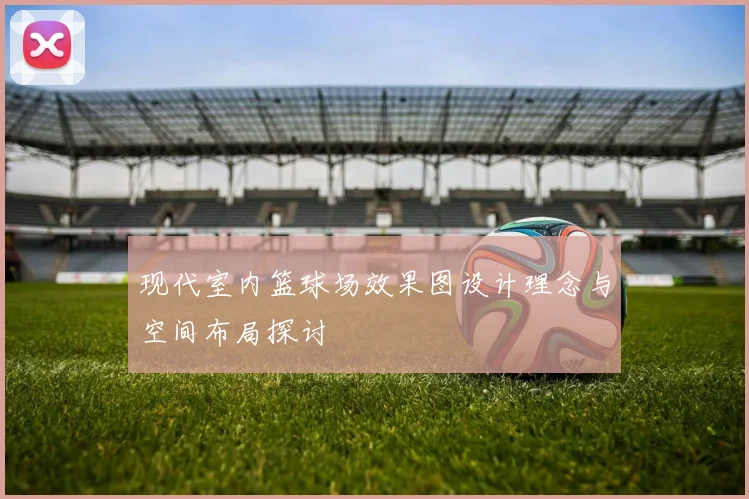 现代室内篮球场效果图设计理念与空间布局探讨