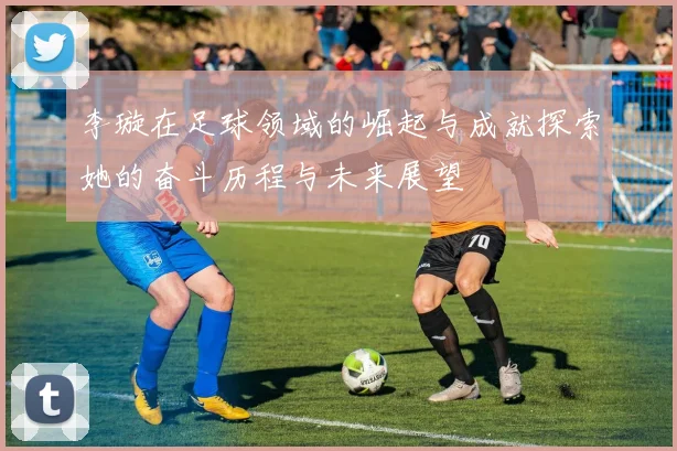 李璇在足球领域的崛起与成就探索她的奋斗历程与未来展望