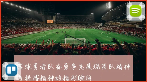 篮球勇者队奋勇争先展现团队精神与拼搏精神的精彩瞬间