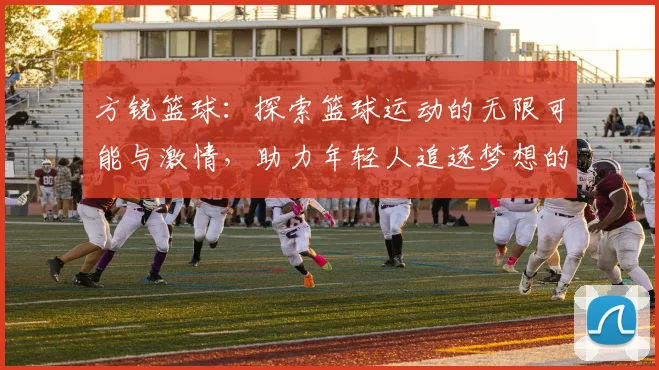 方锐篮球：探索篮球运动的无限可能与激情，助力年轻人追逐梦想的旅程