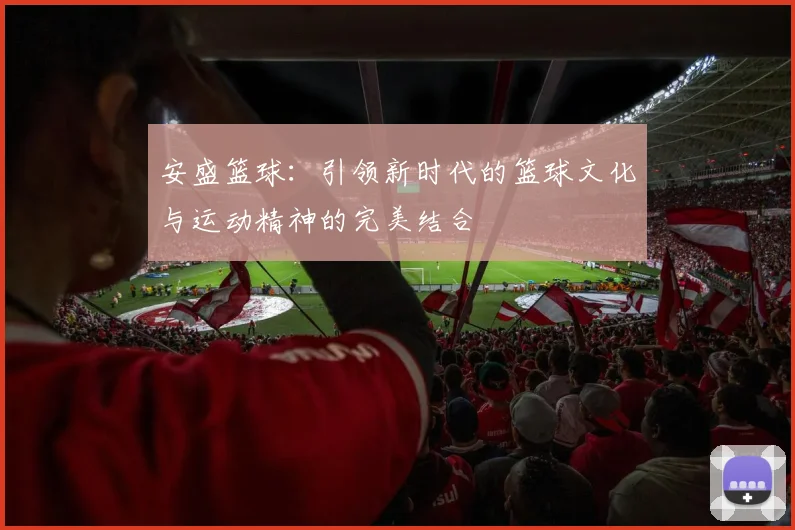 安盛篮球：引领新时代的篮球文化与运动精神的完美结合