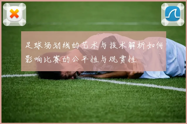 足球场划线的艺术与技术解析如何影响比赛的公平性与观赏性