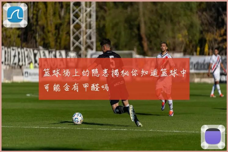 篮球场上的隐患揭秘你知道篮球中可能含有甲醛吗