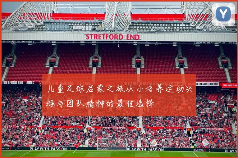 儿童足球启蒙之旅从小培养运动兴趣与团队精神的最佳选择