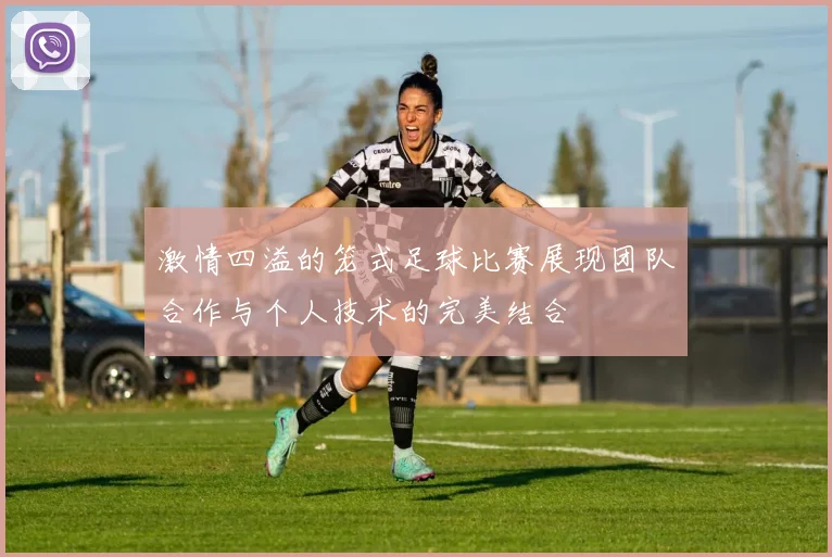 激情四溢的笼式足球比赛展现团队合作与个人技术的完美结合