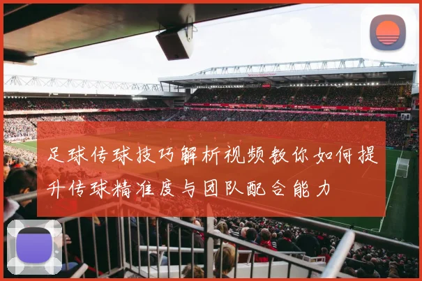 足球传球技巧解析视频教你如何提升传球精准度与团队配合能力