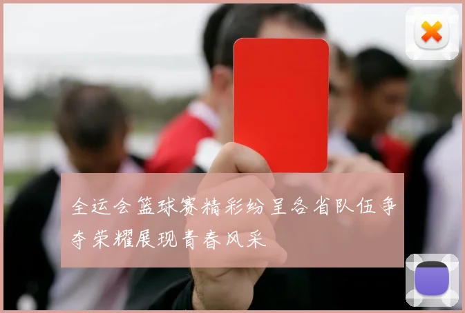 全运会篮球赛精彩纷呈各省队伍争夺荣耀展现青春风采