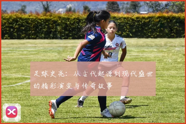 足球史亮：从古代起源到现代盛世的精彩演变与传奇故事