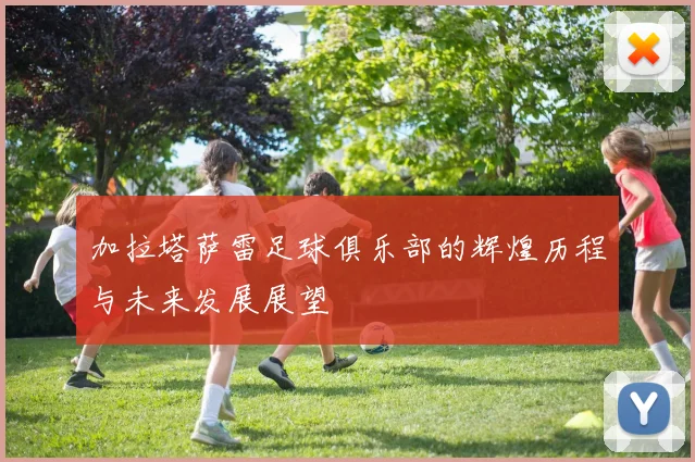 加拉塔萨雷足球俱乐部的辉煌历程与未来发展展望