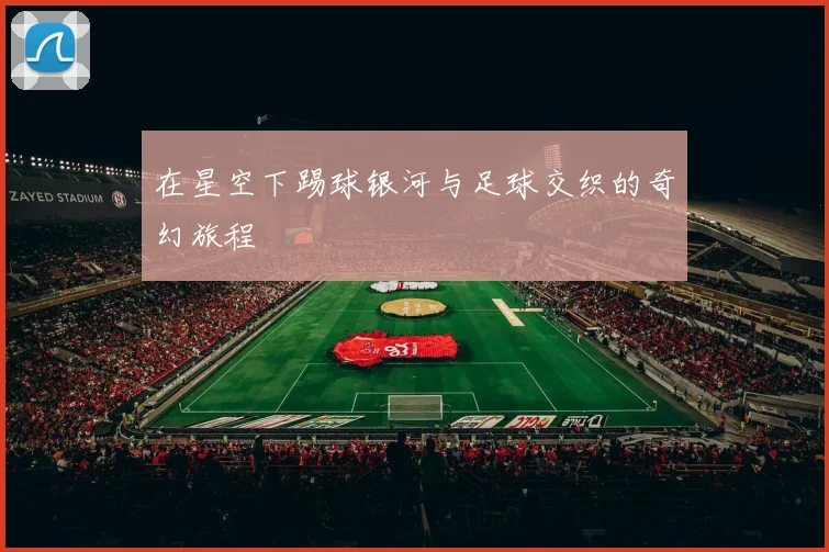 在星空下踢球银河与足球交织的奇幻旅程