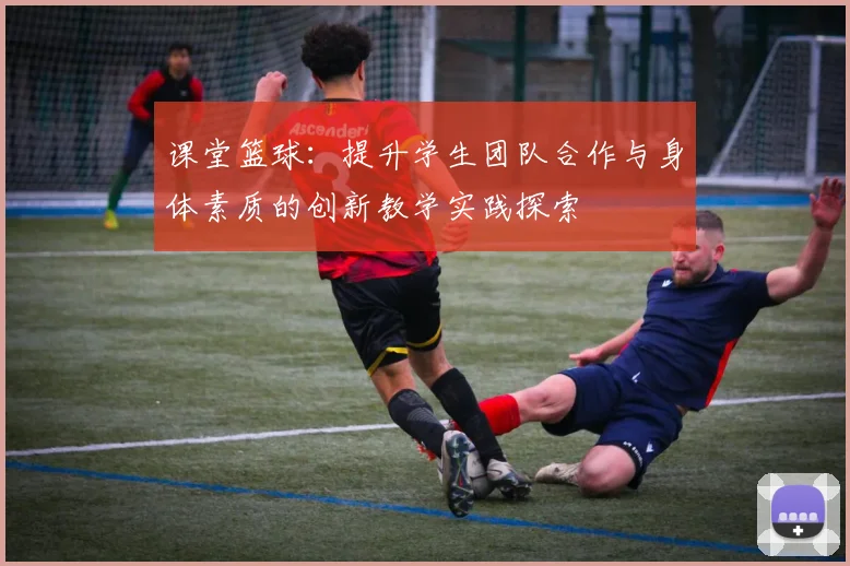 课堂篮球：提升学生团队合作与身体素质的创新教学实践探索